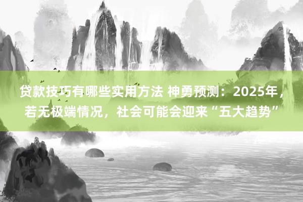 贷款技巧有哪些实用方法 神勇预测：2025年，若无极端情况，社会可能会迎来“五大趋势”