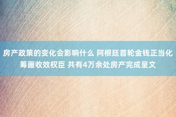 房产政策的变化会影响什么 阿根廷首轮金钱正当化筹画收效权臣 共有4万余处房产完成呈文