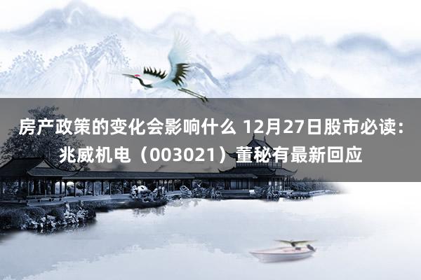 房产政策的变化会影响什么 12月27日股市必读：兆威机电（003021）董秘有最新回应