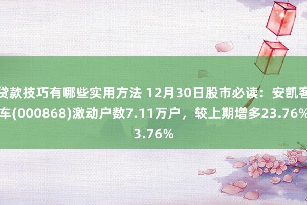 贷款技巧有哪些实用方法 12月30日股市必读：安凯客车(000868)激动户数7.11万户，较上期增多23.76%