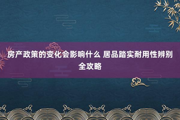 房产政策的变化会影响什么 居品踏实耐用性辨别全攻略