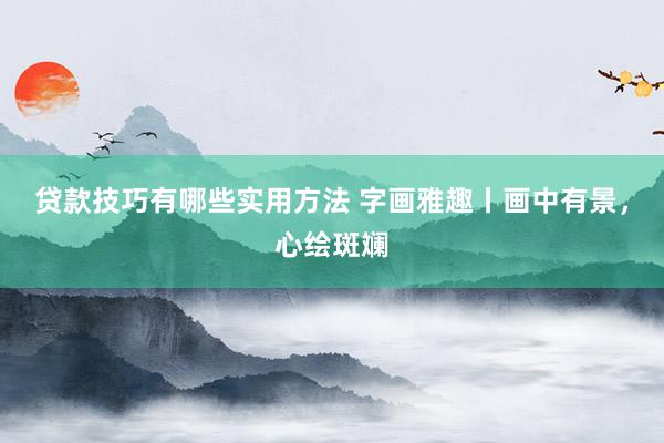 贷款技巧有哪些实用方法 字画雅趣丨画中有景，心绘斑斓