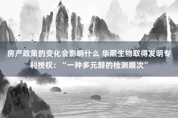 房产政策的变化会影响什么 华熙生物取得发明专利授权：“一种多元醇的检测顺次”