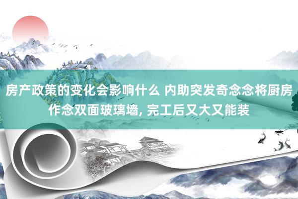 房产政策的变化会影响什么 内助突发奇念念将厨房作念双面玻璃墙, 完工后又大又能装