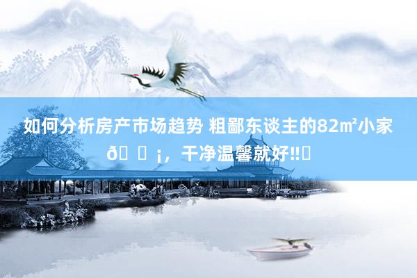 如何分析房产市场趋势 粗鄙东谈主的82㎡小家🏡，干净温馨就好‼️