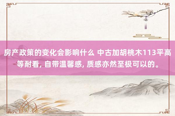 房产政策的变化会影响什么 中古加胡桃木113平高等耐看, 自带温馨感, 质感亦然至极可以的。