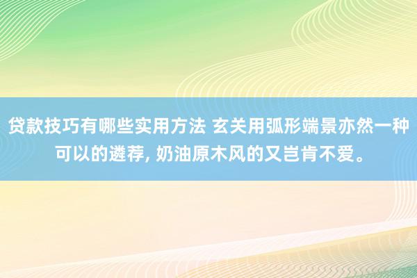 贷款技巧有哪些实用方法 玄关用弧形端景亦然一种可以的遴荐, 奶油原木风的又岂肯不爱。