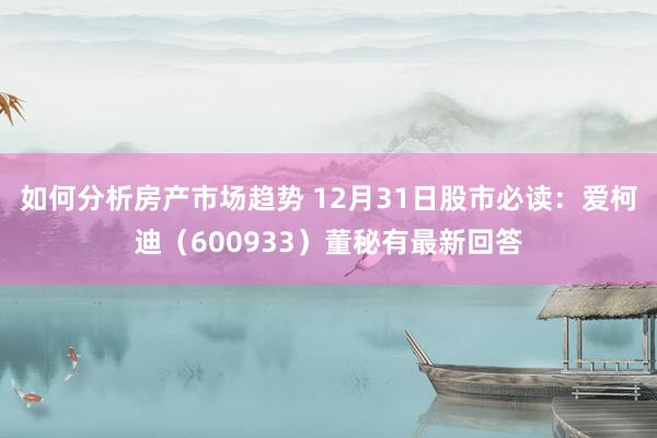 如何分析房产市场趋势 12月31日股市必读：爱柯迪（600933）董秘有最新回答