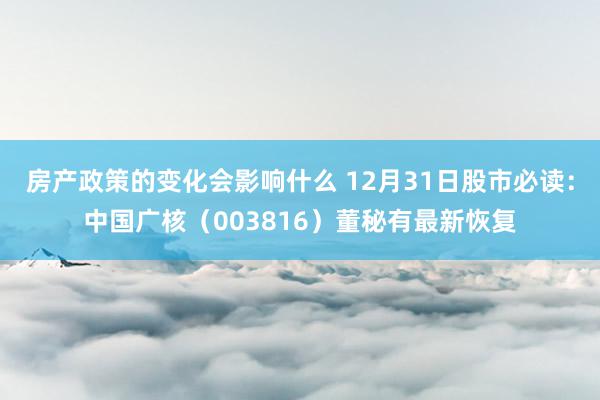 房产政策的变化会影响什么 12月31日股市必读：中国广核（003816）董秘有最新恢复