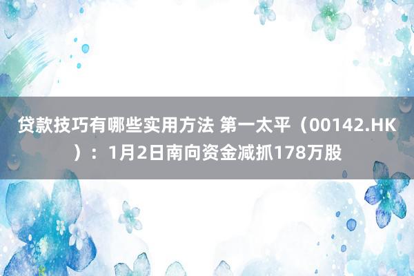 贷款技巧有哪些实用方法 第一太平（00142.HK）：1月2日南向资金减抓178万股