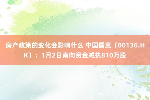 房产政策的变化会影响什么 中国儒意（00136.HK）：1月2日南向资金减执810万股