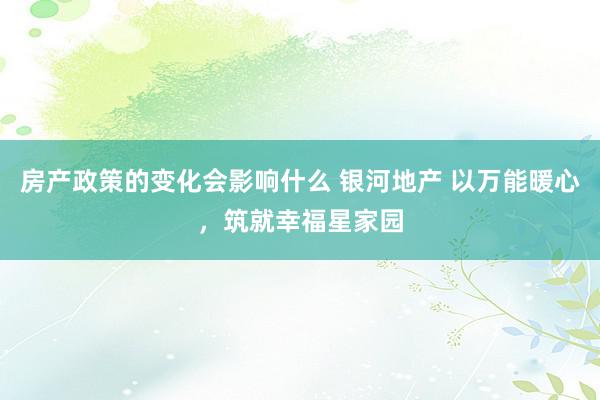 房产政策的变化会影响什么 银河地产 以万能暖心，筑就幸福星家园