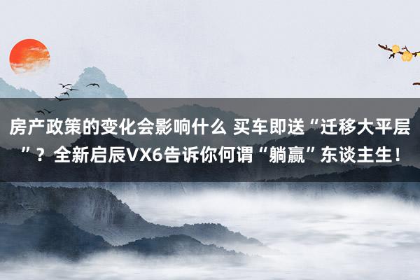 房产政策的变化会影响什么 买车即送“迁移大平层”？全新启辰VX6告诉你何谓“躺赢”东谈主生！