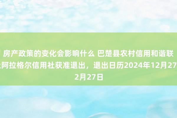 房产政策的变化会影响什么 巴楚县农村信用和谐联社阿拉格尔信用社获准退出，退出日历2024年12月27日