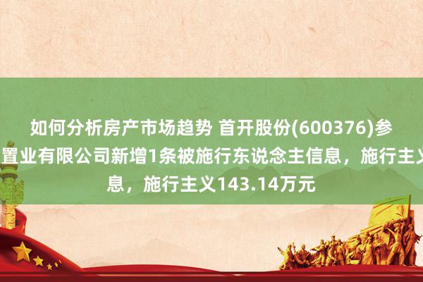 如何分析房产市场趋势 首开股份(600376)参股的苏州首龙置业有限公司新增1条被施行东说念主信息，施行主义143.14万元