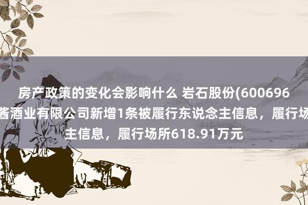 房产政策的变化会影响什么 岩石股份(600696)控股的贵州高酱酒业有限公司新增1条被履行东说念主信息，履行场所618.91万元