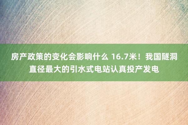 房产政策的变化会影响什么 16.7米！我国隧洞直径最大的引水式电站认真投产发电