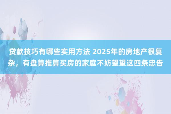 贷款技巧有哪些实用方法 2025年的房地产很复杂，有盘算推算买房的家庭不妨望望这四条忠告