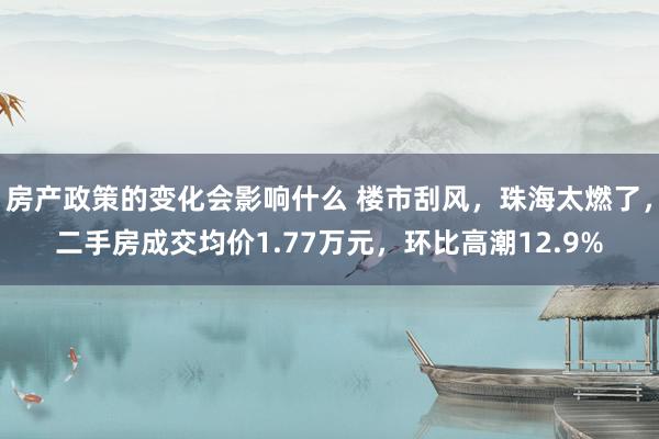 房产政策的变化会影响什么 楼市刮风，珠海太燃了，二手房成交均价1.77万元，环比高潮12.9%