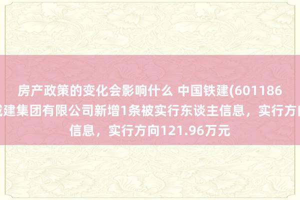 房产政策的变化会影响什么 中国铁建(601186)控股的中铁城建集团有限公司新增1条被实行东谈主信息，实行方向121.96万元