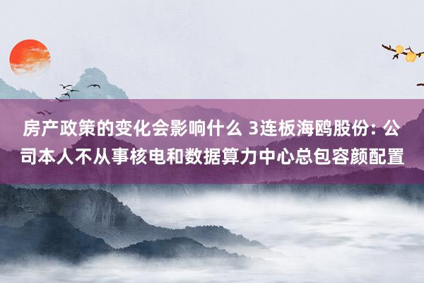 房产政策的变化会影响什么 3连板海鸥股份: 公司本人不从事核电和数据算力中心总包容颜配置