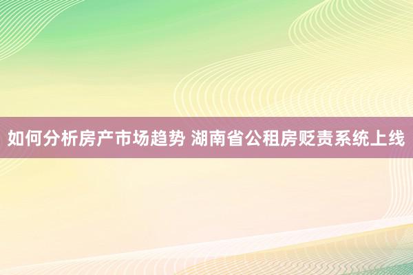 如何分析房产市场趋势 湖南省公租房贬责系统上线