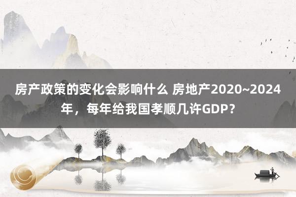 房产政策的变化会影响什么 房地产2020~2024年，每年给我国孝顺几许GDP？