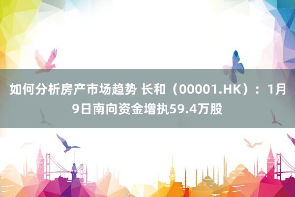 如何分析房产市场趋势 长和（00001.HK）：1月9日南向资金增执59.4万股