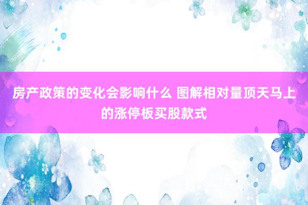 房产政策的变化会影响什么 图解相对量顶天马上的涨停板买股款式