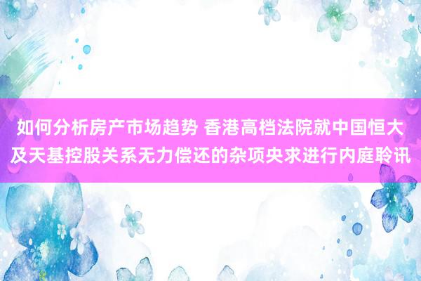 如何分析房产市场趋势 香港高档法院就中国恒大及天基控股关系无力偿还的杂项央求进行内庭聆讯