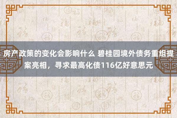 房产政策的变化会影响什么 碧桂园境外债务重组提案亮相，寻求最高化债116亿好意思元