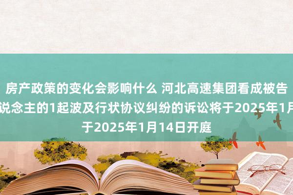 房产政策的变化会影响什么 河北高速集团看成被告/被上诉东说念主的1起波及行状协议纠纷的诉讼将于2025年1月14日开庭