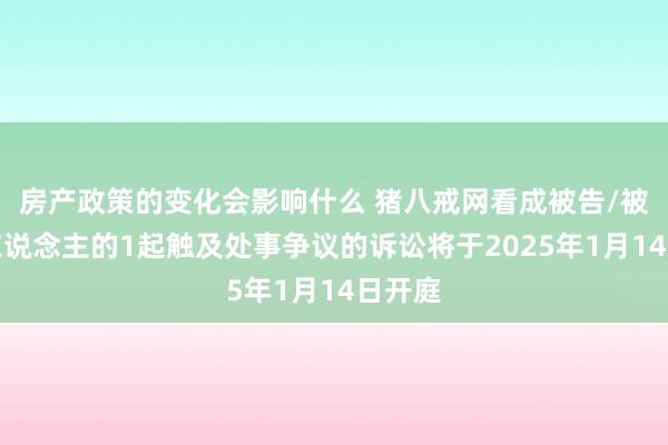 房产政策的变化会影响什么 猪八戒网看成被告/被上诉东说念主的1起触及处事争议的诉讼将于2025年1月14日开庭