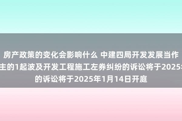 房产政策的变化会影响什么 中建四局开发发展当作原告/上诉东谈主的1起波及开发工程施工左券纠纷的诉讼将于2025年1月14日开庭