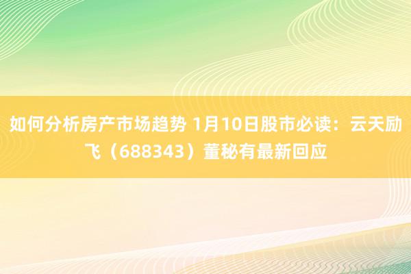 如何分析房产市场趋势 1月10日股市必读：云天励飞（688343）董秘有最新回应