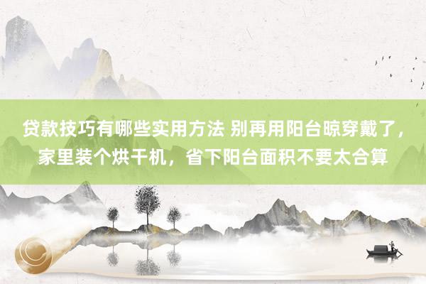 贷款技巧有哪些实用方法 别再用阳台晾穿戴了，家里装个烘干机，省下阳台面积不要太合算