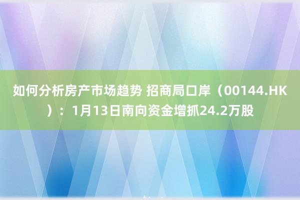 如何分析房产市场趋势 招商局口岸（00144.HK）：1月13日南向资金增抓24.2万股