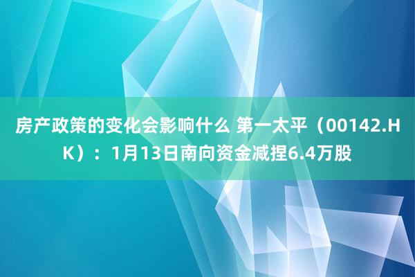 房产政策的变化会影响什么 第一太平（00142.HK）：1月13日南向资金减捏6.4万股