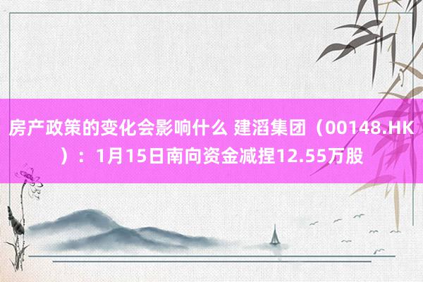 房产政策的变化会影响什么 建滔集团（00148.HK）：1月15日南向资金减捏12.55万股