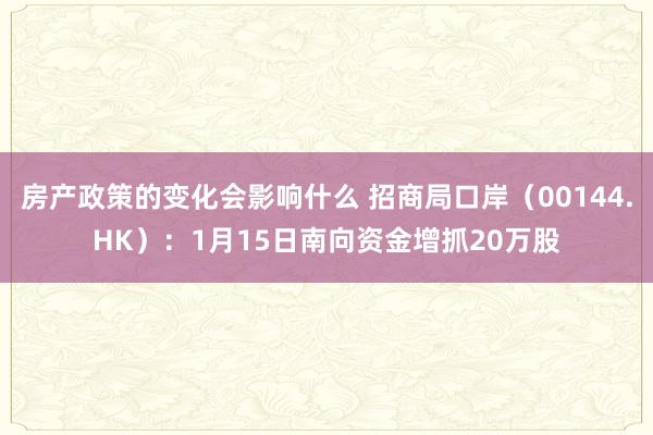 房产政策的变化会影响什么 招商局口岸（00144.HK）：1月15日南向资金增抓20万股