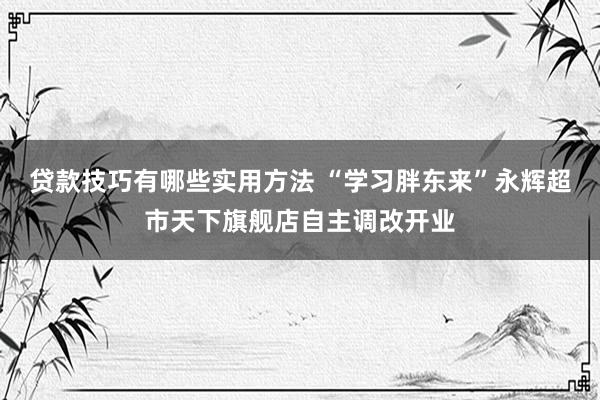 贷款技巧有哪些实用方法 “学习胖东来”永辉超市天下旗舰店自主调改开业