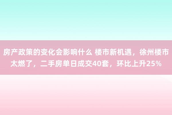 房产政策的变化会影响什么 楼市新机遇，徐州楼市太燃了，二手房单日成交40套，环比上升25%