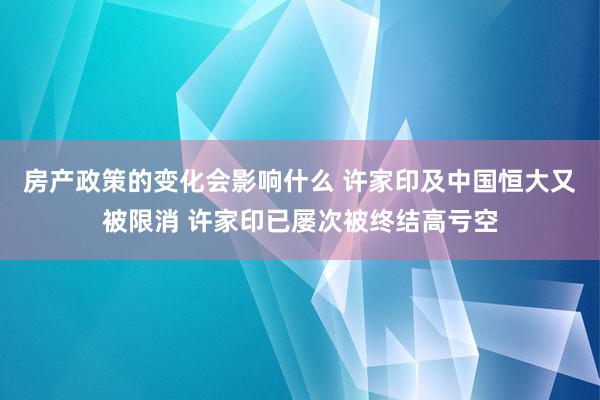 房产政策的变化会影响什么 许家印及中国恒大又被限消 许家印已屡次被终结高亏空