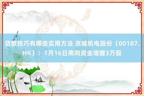 贷款技巧有哪些实用方法 京城机电股份（00187.HK）：1月16日南向资金增握3万股