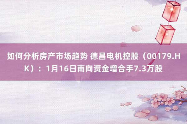 如何分析房产市场趋势 德昌电机控股（00179.HK）：1月16日南向资金增合手7.3万股