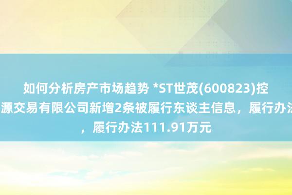 如何分析房产市场趋势 *ST世茂(600823)控股的牡丹江茂源交易有限公司新增2条被履行东谈主信息，履行办法111.91万元