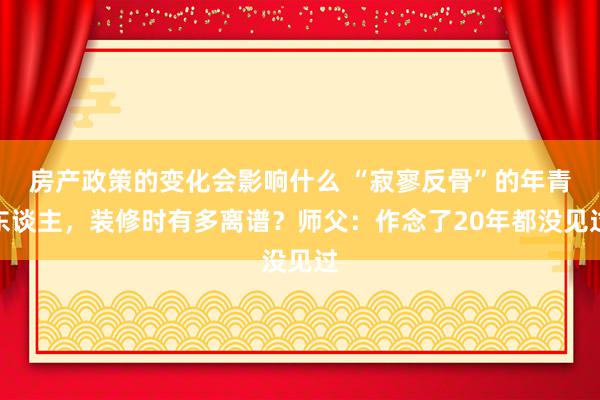 房产政策的变化会影响什么 “寂寥反骨”的年青东谈主，装修时有多离谱？师父：作念了20年都没见过