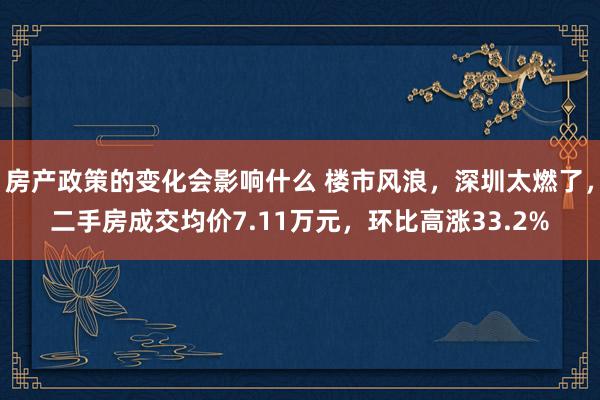 房产政策的变化会影响什么 楼市风浪，深圳太燃了，二手房成交均价7.11万元，环比高涨33.2%