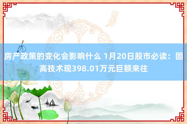 房产政策的变化会影响什么 1月20日股市必读：固高技术现398.01万元巨额来往