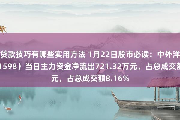 贷款技巧有哪些实用方法 1月22日股市必读：中外洋运（601598）当日主力资金净流出721.32万元，占总成交额8.16%